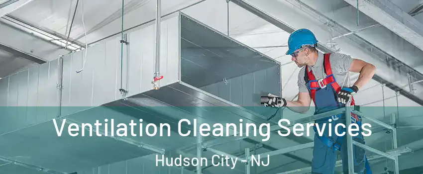 Ventilation Cleaning Services Hudson City - NJ