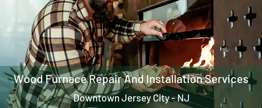 Wood Furnace Repair And Installation Services Downtown Jersey City - NJ